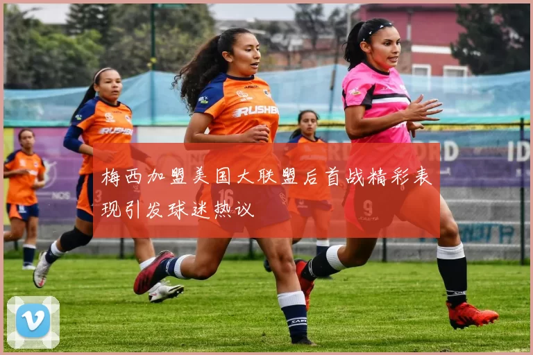 梅西加盟美国大联盟后首战精彩表现引发球迷热议