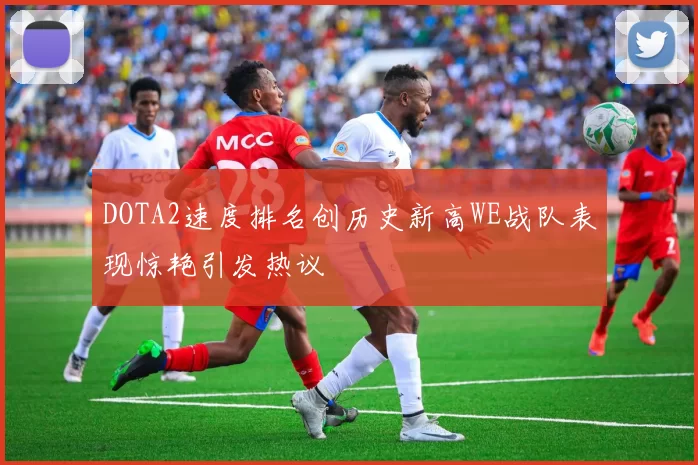 DOTA2速度排名创历史新高WE战队表现惊艳引发热议