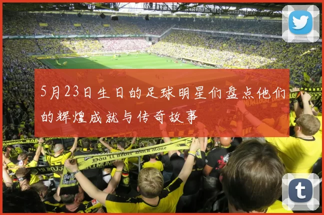 5月23日生日的足球明星们盘点他们的辉煌成就与传奇故事