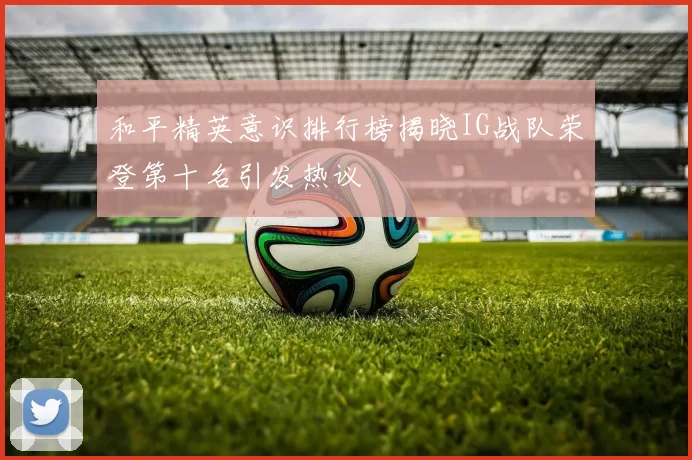 和平精英意识排行榜揭晓IG战队荣登第十名引发热议
