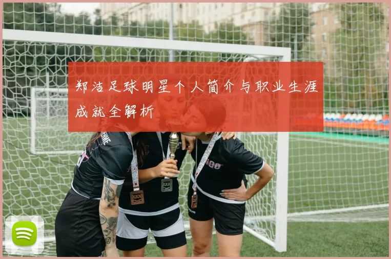 郑洁足球明星个人简介与职业生涯成就全解析