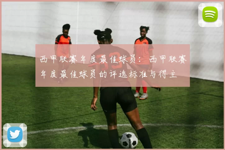 西甲联赛年度最佳球员：西甲联赛年度最佳球员的评选标准与得主