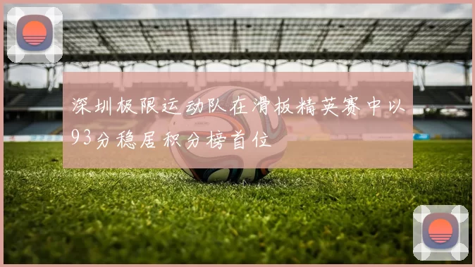 深圳极限运动队在滑板精英赛中以93分稳居积分榜首位