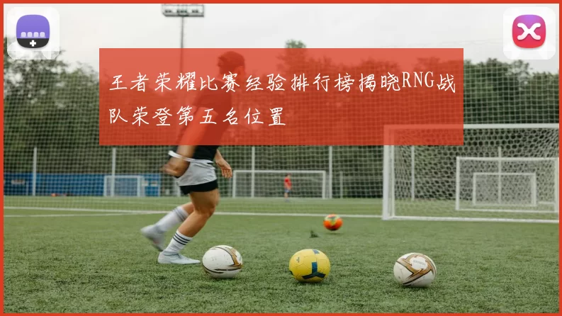 王者荣耀比赛经验排行榜揭晓RNG战队荣登第五名位置