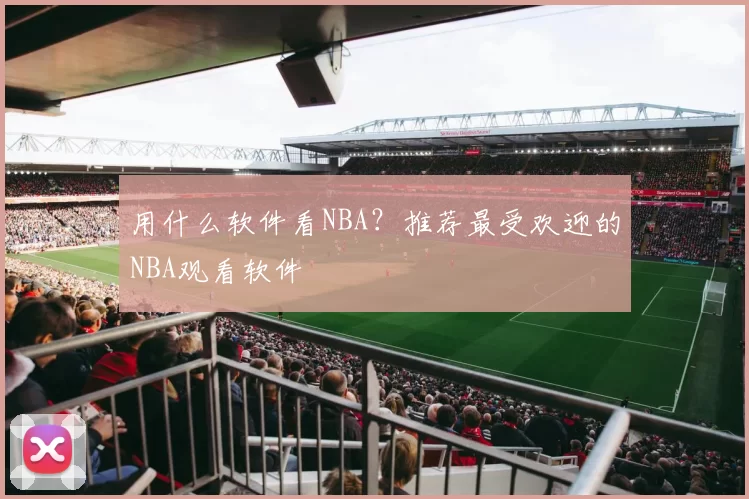 用什么软件看NBA？推荐最受欢迎的NBA观看软件