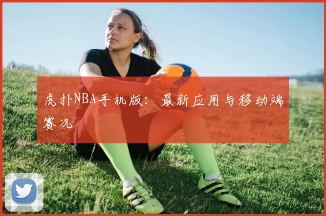虎扑NBA手机版：最新应用与移动端赛况