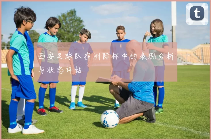 西安足球队在洲际杯中的表现分析与状态评估