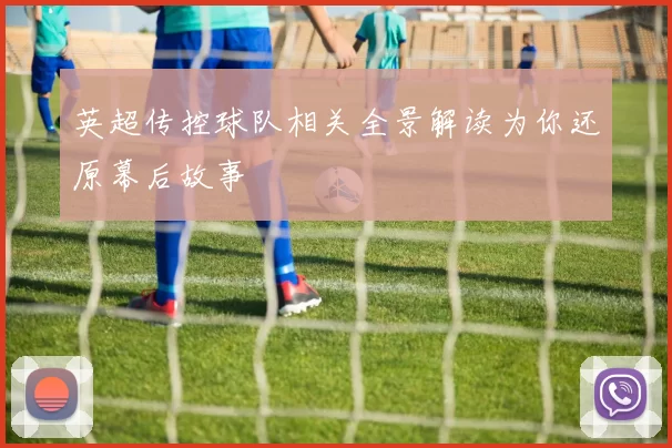 英超传控球队相关全景解读为你还原幕后故事