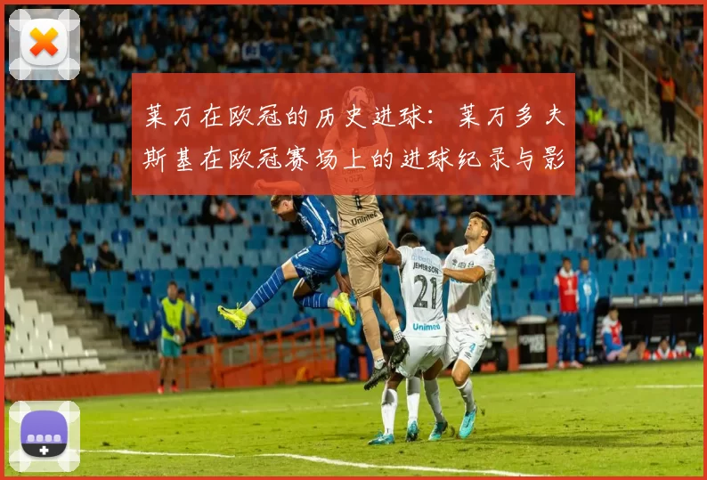 莱万在欧冠的历史进球：莱万多夫斯基在欧冠赛场上的进球纪录与影响