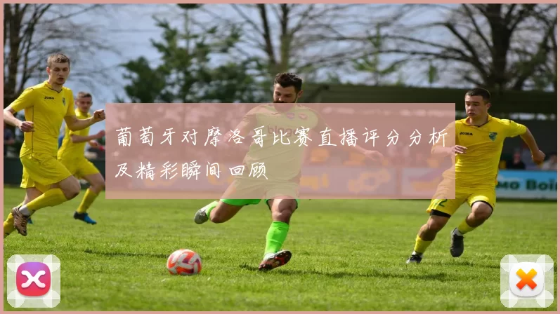 葡萄牙对摩洛哥比赛直播评分分析及精彩瞬间回顾