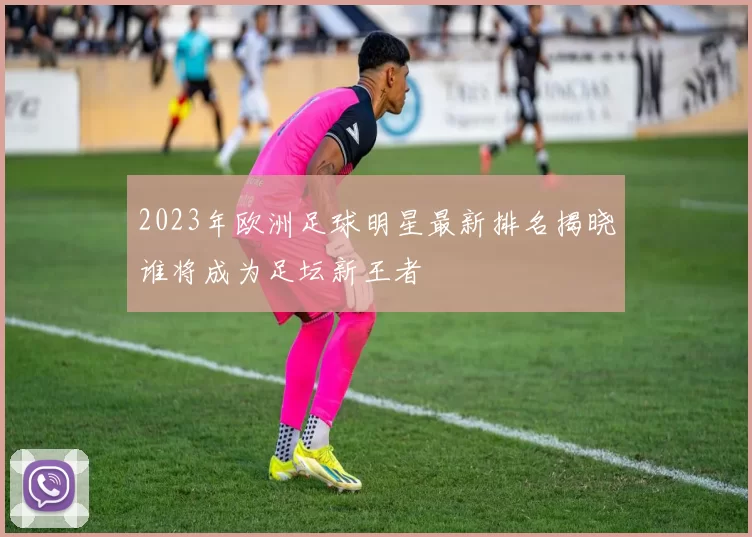 2023年欧洲足球明星最新排名揭晓谁将成为足坛新王者