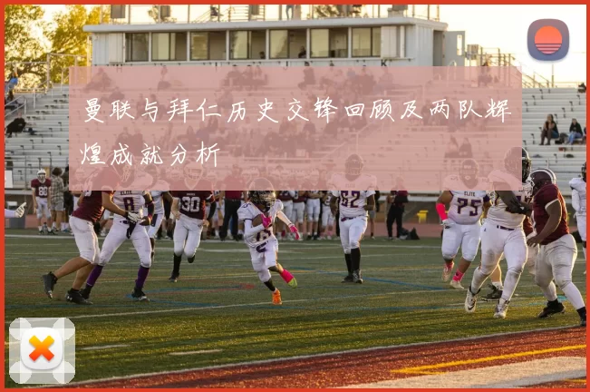曼联与拜仁历史交锋回顾及两队辉煌成就分析