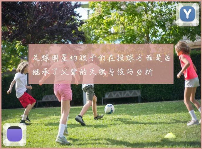 足球明星的孩子们在投球方面是否继承了父辈的天赋与技巧分析