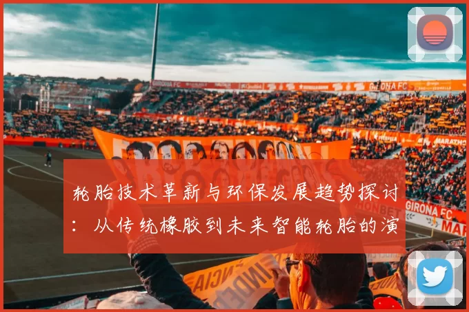 轮胎技术革新与环保发展趋势探讨：从传统橡胶到未来智能轮胎的演变