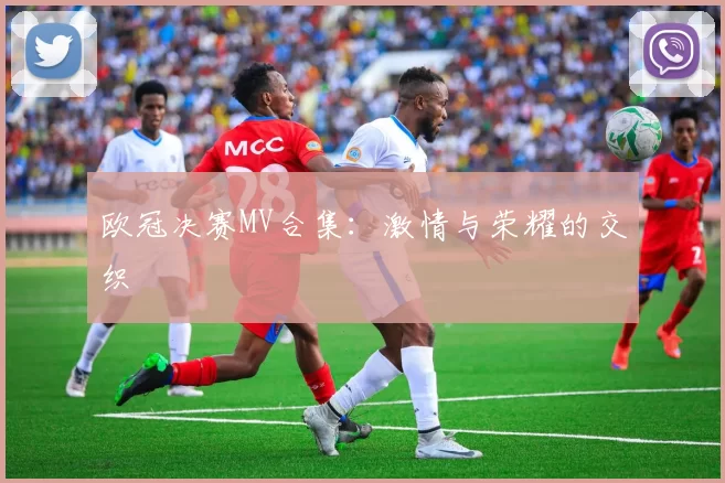 欧冠决赛MV合集：激情与荣耀的交织