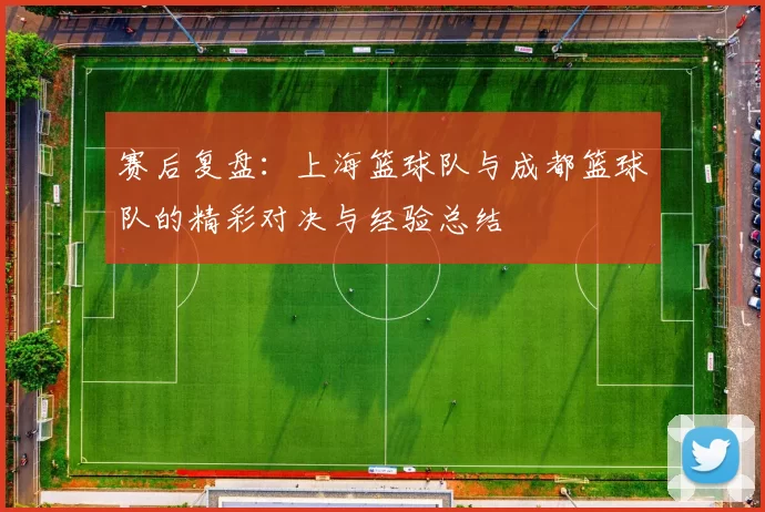 赛后复盘：上海篮球队与成都篮球队的精彩对决与经验总结