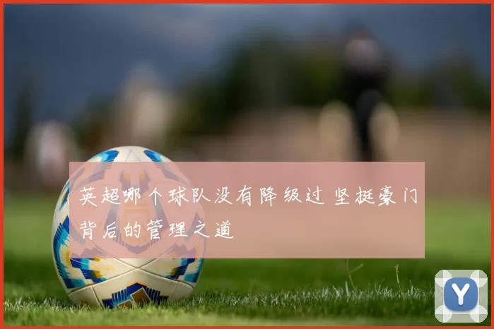 英超哪个球队没有降级过 坚挺豪门背后的管理之道