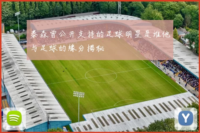 泰森曾公开支持的足球明星是谁他与足球的缘分揭秘