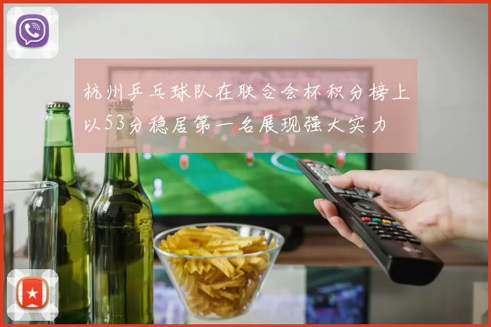 杭州乒乓球队在联合会杯积分榜上以53分稳居第一名展现强大实力