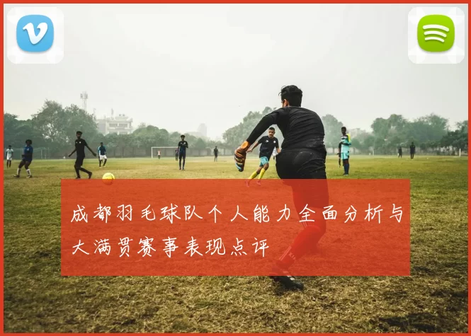 成都羽毛球队个人能力全面分析与大满贯赛事表现点评