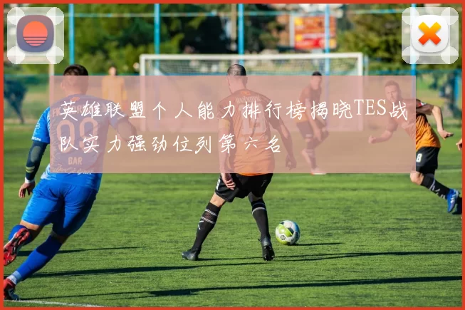 英雄联盟个人能力排行榜揭晓TES战队实力强劲位列第六名