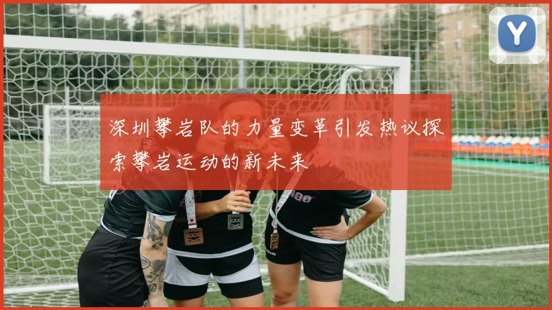 深圳攀岩队的力量变革引发热议探索攀岩运动的新未来