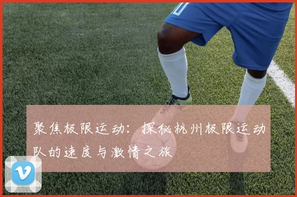 聚焦极限运动：探秘杭州极限运动队的速度与激情之旅