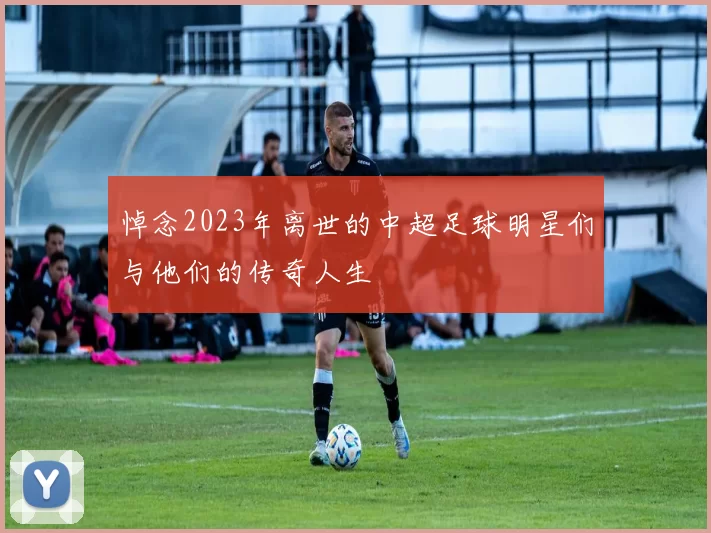 悼念2023年离世的中超足球明星们与他们的传奇人生