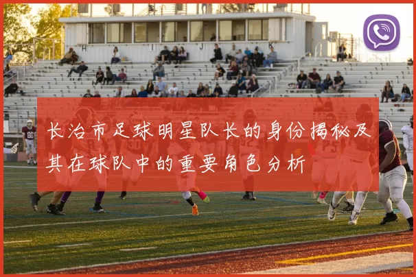 长治市足球明星队长的身份揭秘及其在球队中的重要角色分析