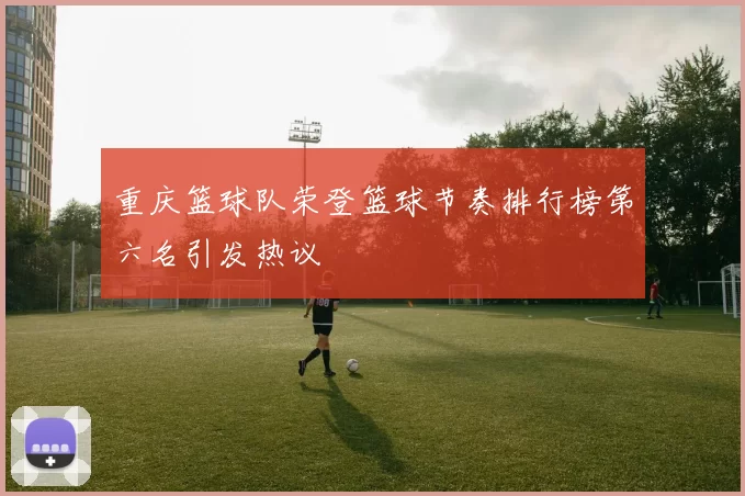 重庆篮球队荣登篮球节奏排行榜第六名引发热议