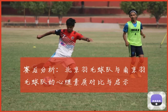 赛后分析：北京羽毛球队与南京羽毛球队的心理素质对比与启示