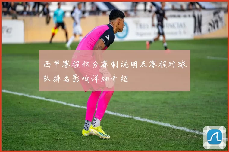 西甲赛程积分赛制说明及赛程对球队排名影响详细介绍