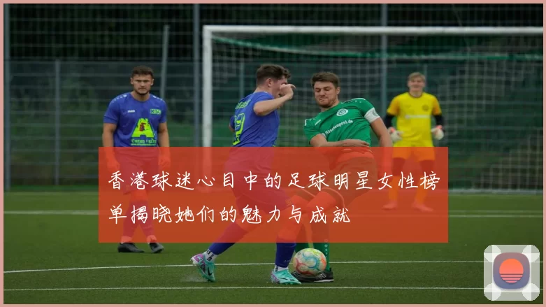 香港球迷心目中的足球明星女性榜单揭晓她们的魅力与成就