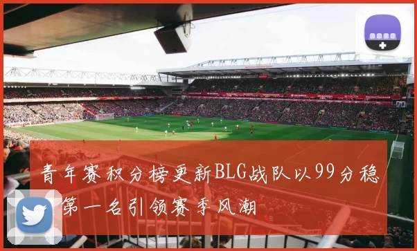 青年赛积分榜更新BLG战队以99分稳居第一名引领赛季风潮