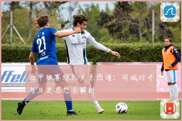西甲联赛球队关系图谱：同城对手与历史恩怨全解析