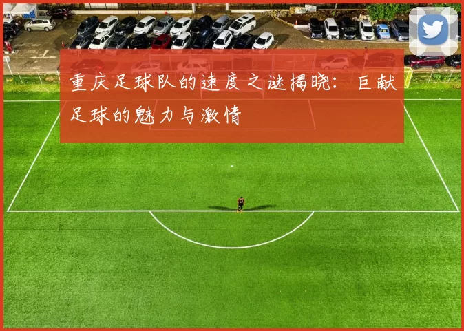 重庆足球队的速度之谜揭晓：巨献足球的魅力与激情