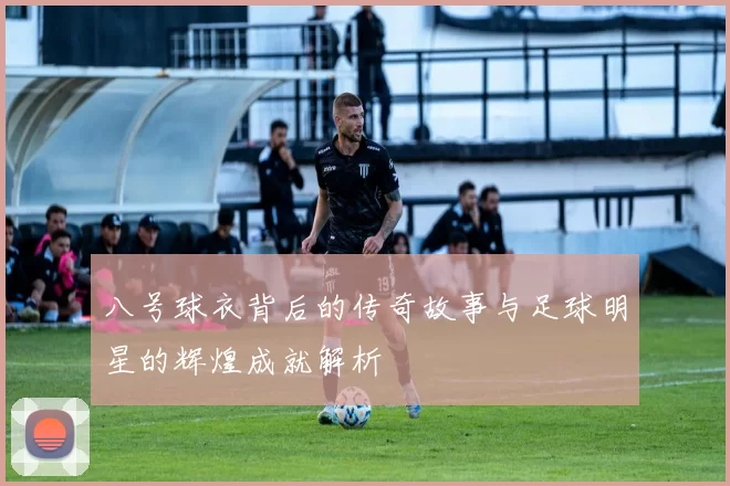 八号球衣背后的传奇故事与足球明星的辉煌成就解析