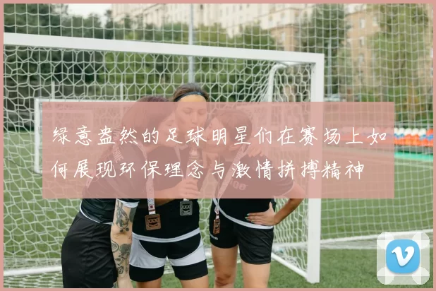 绿意盎然的足球明星们在赛场上如何展现环保理念与激情拼搏精神