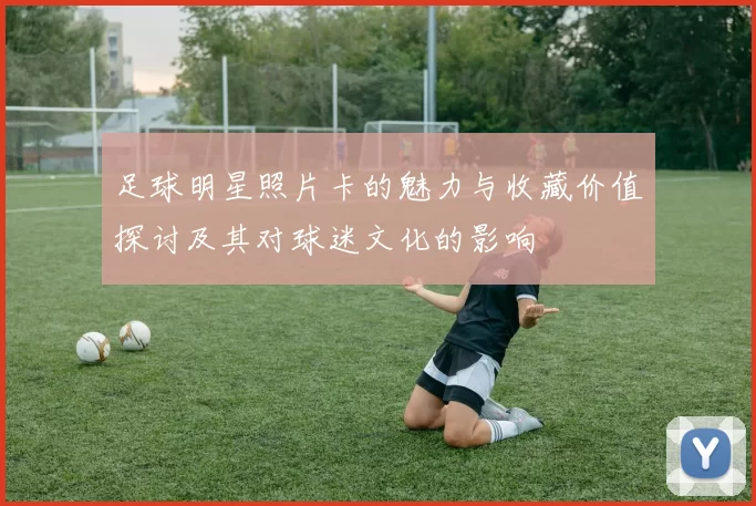 足球明星照片卡的魅力与收藏价值探讨及其对球迷文化的影响