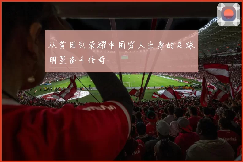 从贫困到荣耀中国穷人出身的足球明星奋斗传奇