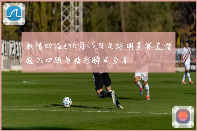 激情四溢的6月19日足球明星赛直播盛况回顾与精彩瞬间分享