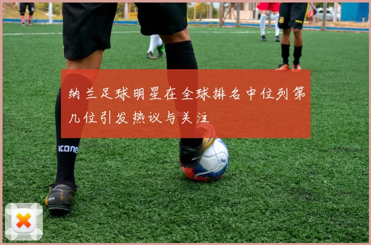 纳兰足球明星在全球排名中位列第几位引发热议与关注