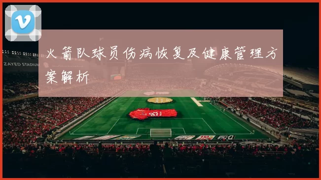 火箭队球员伤病恢复及健康管理方案解析