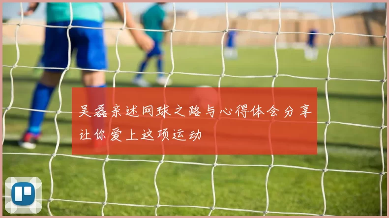 吴磊亲述网球之路与心得体会分享让你爱上这项运动