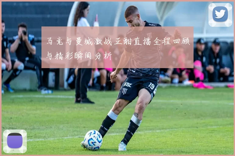 马竞与曼城激战正酣直播全程回顾与精彩瞬间分析