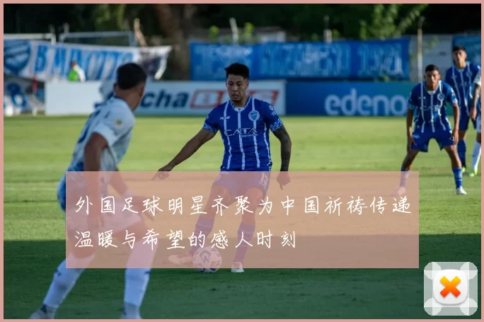 外国足球明星齐聚为中国祈祷传递温暖与希望的感人时刻