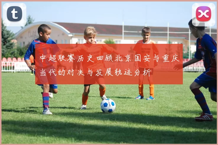中超联赛历史回顾北京国安与重庆当代的对决与发展轨迹分析