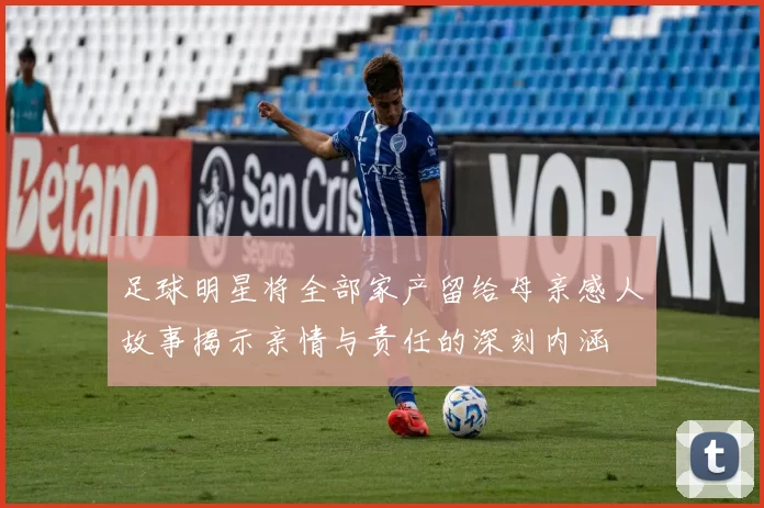 足球明星将全部家产留给母亲感人故事揭示亲情与责任的深刻内涵