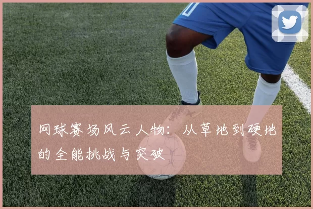 网球赛场风云人物：从草地到硬地的全能挑战与突破