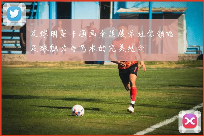 足球明星卡通画全集展示让你领略足球魅力与艺术的完美结合